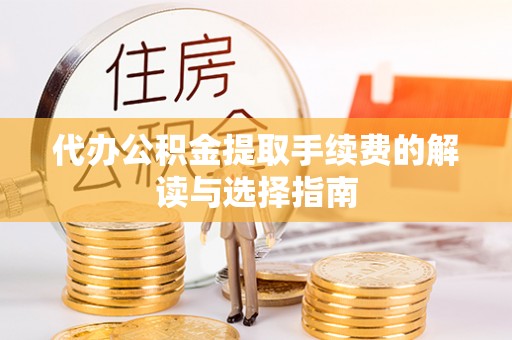 威县代办公积金提取手续费的解读与选择指南