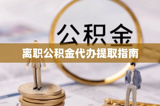 威县离职公积金代办提取指南
