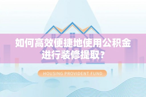 威县如何高效便捷地使用公积金进行装修提取？
