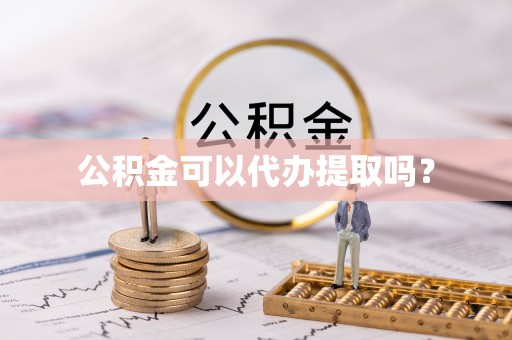 威县公积金可以代办提取吗？