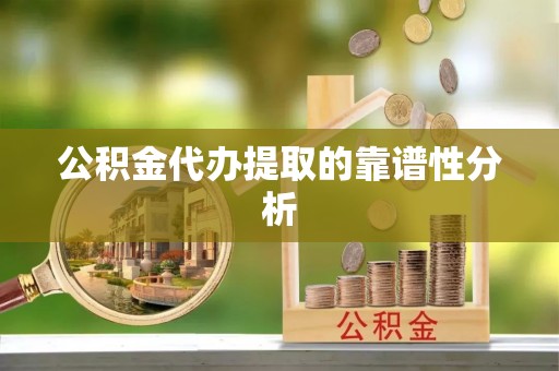 威县公积金代办提取的靠谱性分析