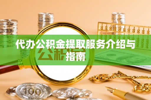 威县代办公积金提取服务介绍与指南