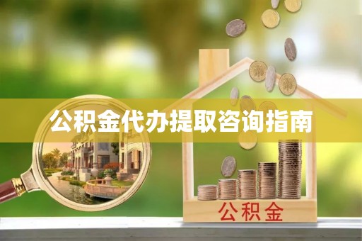 威县公积金代办提取咨询指南
