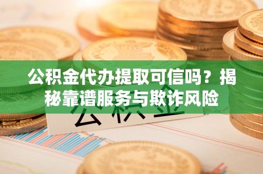 威县公积金代办提取可信吗？揭秘靠谱服务与欺诈风险