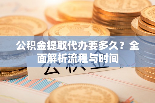 威县公积金提取代办要多久？全面解析流程与时间