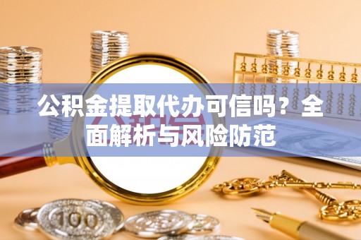 威县公积金提取代办可信吗？全面解析与风险防范