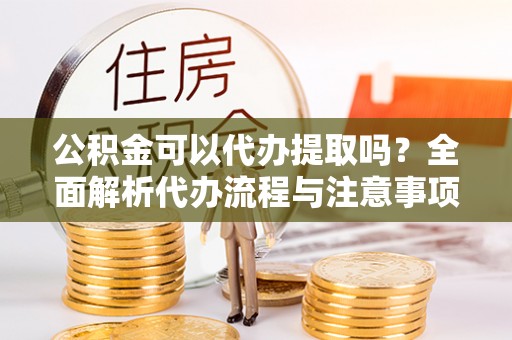 威县公积金可以代办提取吗？全面解析代办流程与注意事项