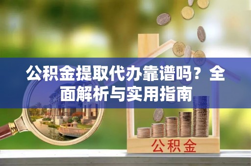 威县公积金提取代办靠谱吗？全面解析与实用指南