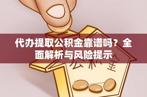 威县代办提取公积金靠谱吗？全面解析与风险提示