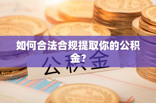 威县如何合法合规提取你的公积金？