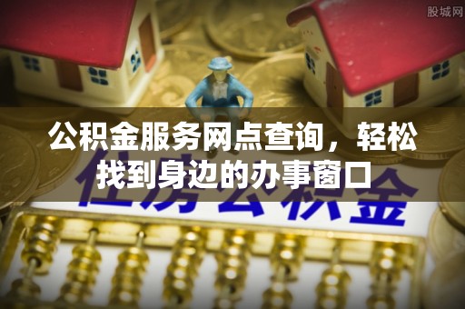 威县公积金服务网点查询，轻松找到身边的办事窗口